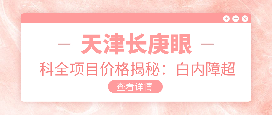 天津长庚眼科全项目价格揭秘：白内障超声乳化6000元起，麻痹性斜视矫正1万起，半飞秒激光1.8万起