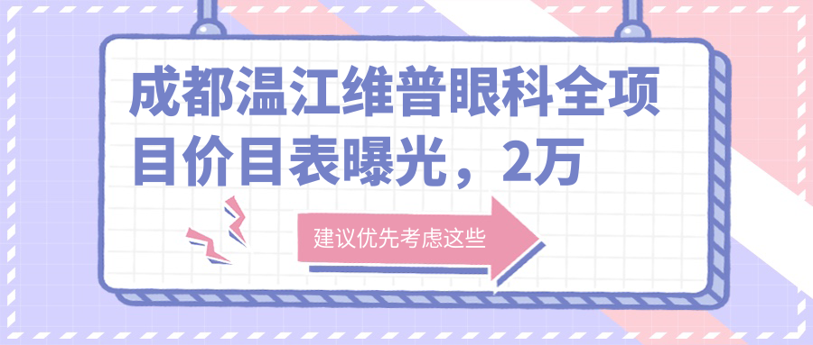 成都温江维普眼科全项目价目表曝光，2万内搞定，性价比高到朋友直呼划算！