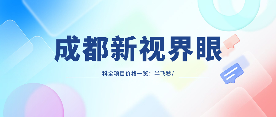 成都新视界眼科全项目价格一览：半飞秒/全飞秒近视矫正+散光治疗+TICL/ICL晶体植入详价