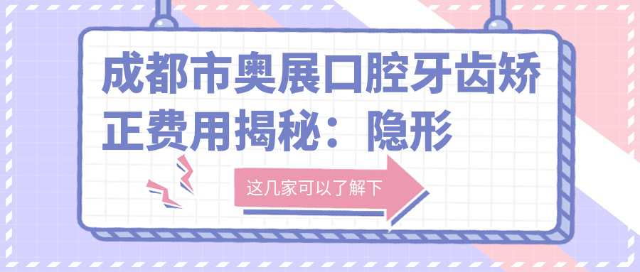 成都市奥展口腔牙齿矫正费用揭秘：隐形矫正2W+ 金属自锁1.5W+ 拔牙正畸套餐8K+