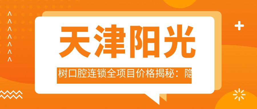 天津阳光树口腔连锁全项目价格揭秘：隐形牙套/凸嘴矫正实惠，种植牙/全口修复报价详列