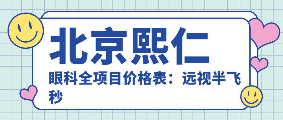 北京熙仁眼科全项目价格表：远视半飞秒全飞秒散光弱视ICL近视准分子激光费用一览