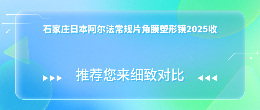 石家庄日本阿尔法常规片角膜塑形镜2025收费表:国内亨泰散光片角膜塑形镜3.9千+美国CRT标准片角膜塑形镜5.4千+国内梦戴维IV-DF散光片角膜塑形镜3.7千+日本阿尔法常规片角膜塑形镜4.9千+