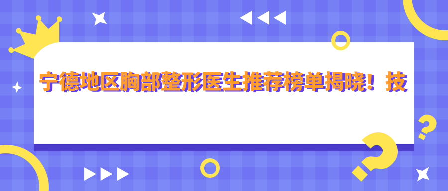 宁德地区胸部整形医生推荐榜单揭晓！技术特长，服务详情，医院地址一网打尽！