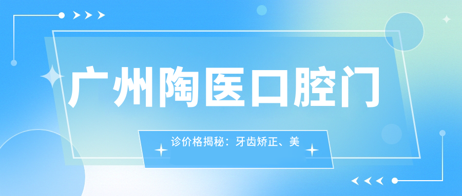 广州陶医口腔门诊价格揭秘：牙齿矫正、美白等热门项目费用全览