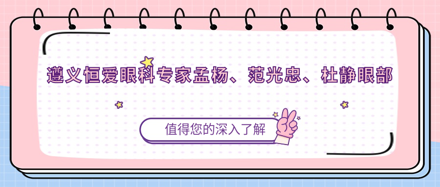 遵义恒爱眼科医生孟杨、范光忠、杜静眼部手术如何？近视等眼疾患者新选择！