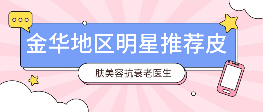金华地区明星推荐皮肤美容抗衰老医生揭晓