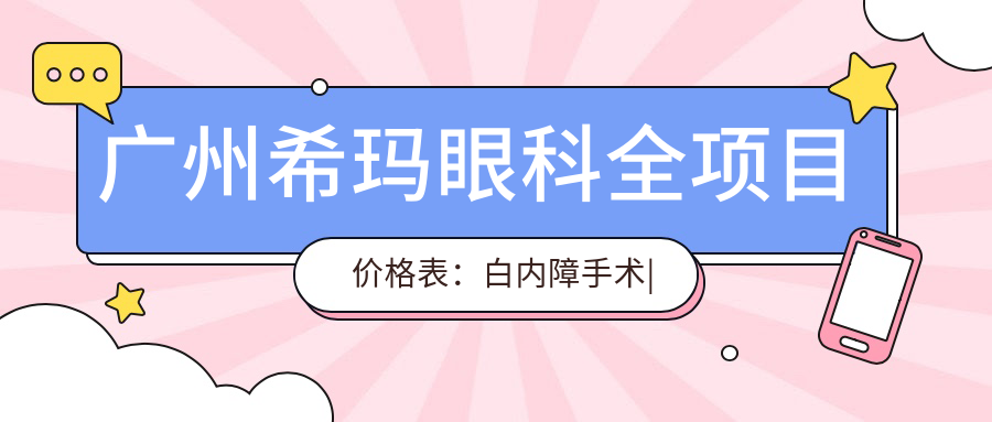 广州希玛眼科全项目价格表：白内障手术|双焦晶体植入|近视ICL|详细费用一览