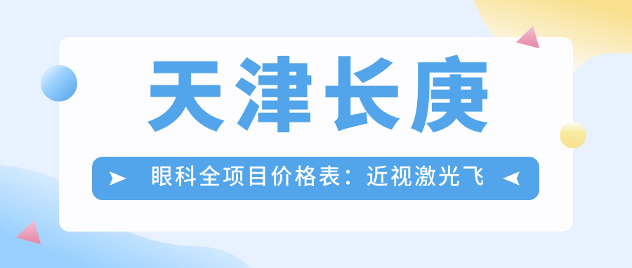 天津长庚眼科全项目价格表：近视激光飞秒、白内障晶体植入详询，角膜塑形镜等优惠中