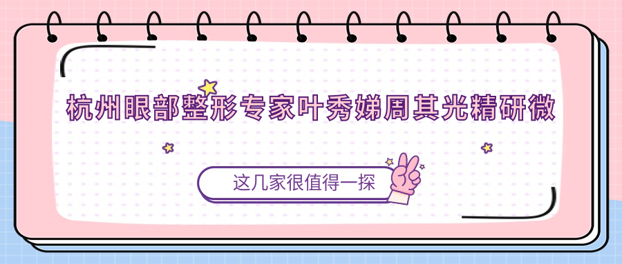 杭州眼部整形医生叶秀娣周其光精研微创美眼技艺