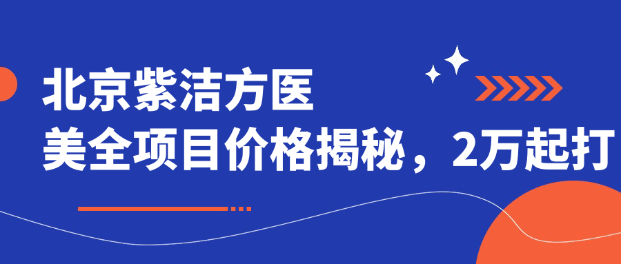 北京紫洁方医美全项目价格揭秘，2万起打造较美容颜，真实透明放心选！