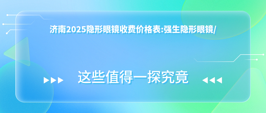 济南2025隐形眼镜收费价格表:强生隐形眼镜/视康隐形眼镜/海昌隐形眼镜费用表明细分享!