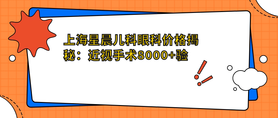 上海星晨儿科眼科价格揭秘：近视手术8000+验光300+治疗项目1000元起实惠公开
