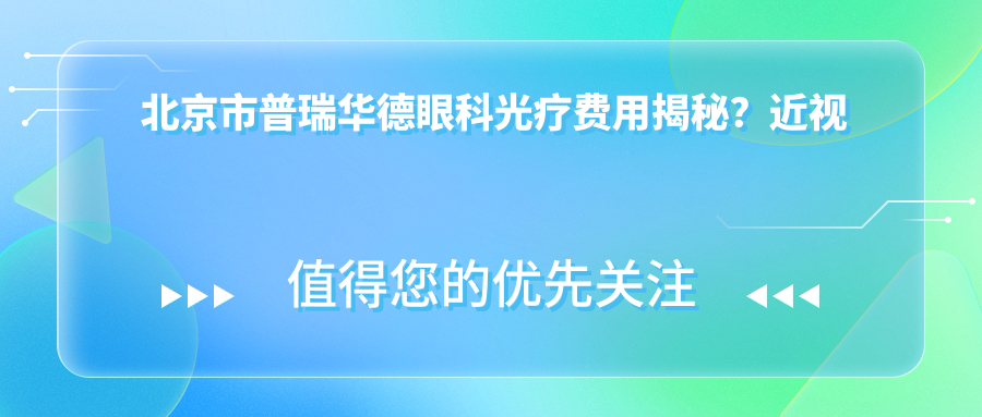 北京市普瑞华德眼科光疗费用揭秘？近视激光约1W+ 白内障手术2W+ 角膜塑形镜5K+
