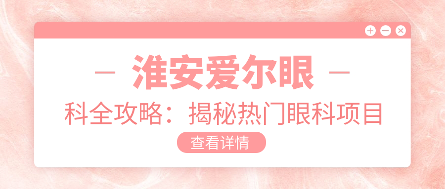 淮安爱尔眼科全攻略：揭秘热门眼科项目价格表，近视激光&白内障手术都在列