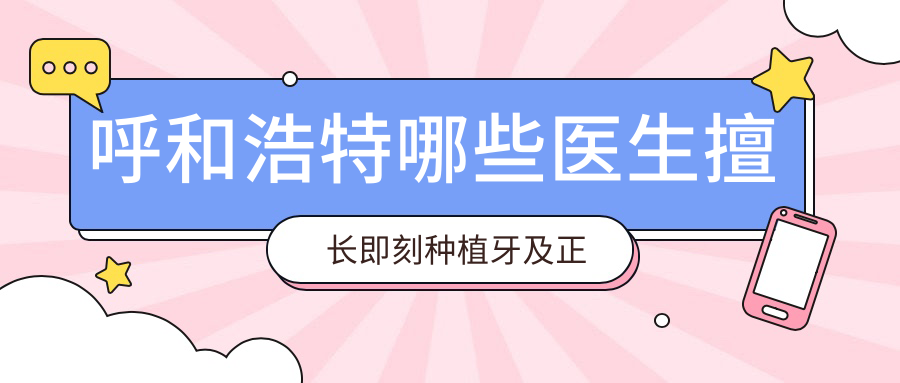 呼和浩特哪些医生擅长即刻种植牙及正畸？苏世平、马豆豆、杨小芳等医生介绍
