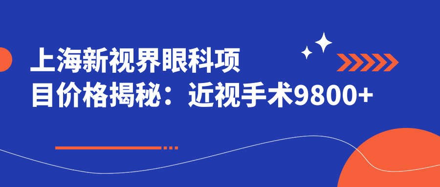 上海新视界眼科项目价格揭秘：近视手术9800+干眼治疗300元起实惠优选
