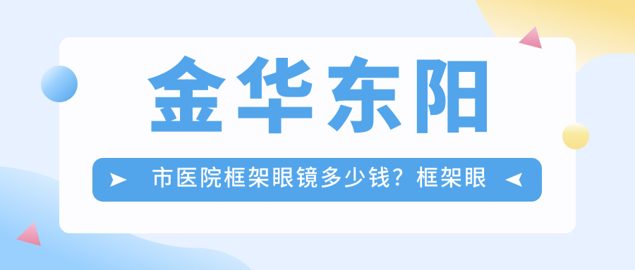 金华东阳市医院框架眼镜多少钱？框架眼镜340元|明月眼镜片200|凯米眼镜片200起