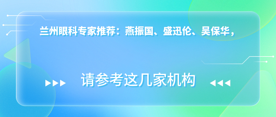 兰州眼科医生推荐：燕振国、盛迅伦、吴保华，精通白内障、青光眼等眼科疾病治疗