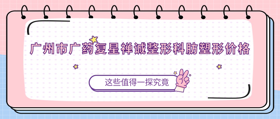 广州市广药复星禅诚整形科肪塑形价格揭秘：双眼皮8K+ 隆鼻1.5W+ 吸脂2W+