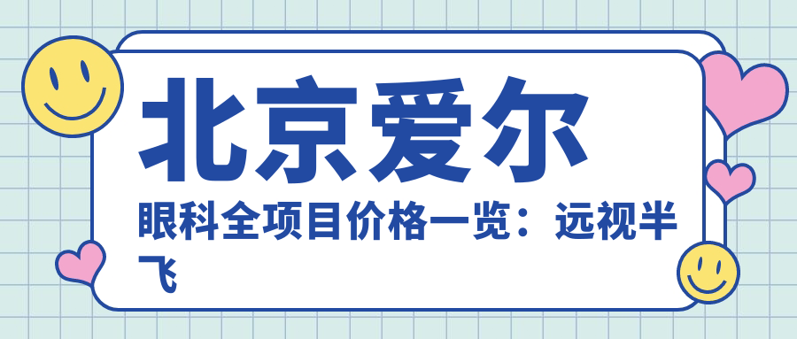 北京爱尔眼科全项目价格一览：远视半飞秒全飞秒等近视手术+散光TICLICL晶体矫正详价