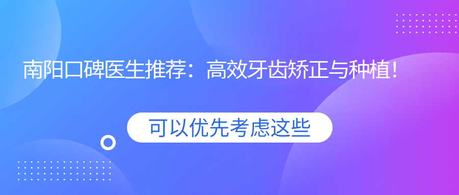 南阳口碑医生推荐：高效牙齿矫正与种植！技艺备受赞誉！