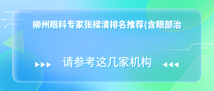 柳州眼科医生张樑清排名推荐(含眼部治疗优势+费用)_眼科就医优选