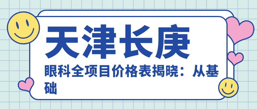 天津长庚眼科全项目价格表揭晓：从基础到特色多面覆盖，费用12800元起