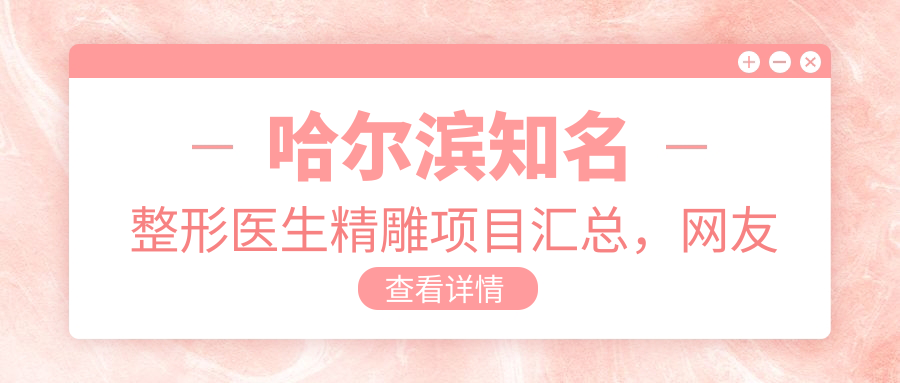 哈尔滨有名整形医生微雕项目汇总，网友热赞推荐！