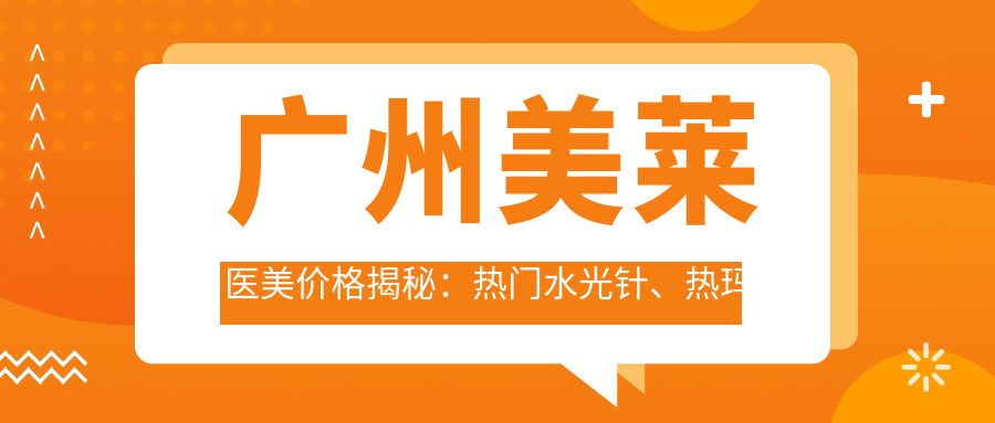 广州美莱医美价格揭秘：热门、热玛吉项目费用一览