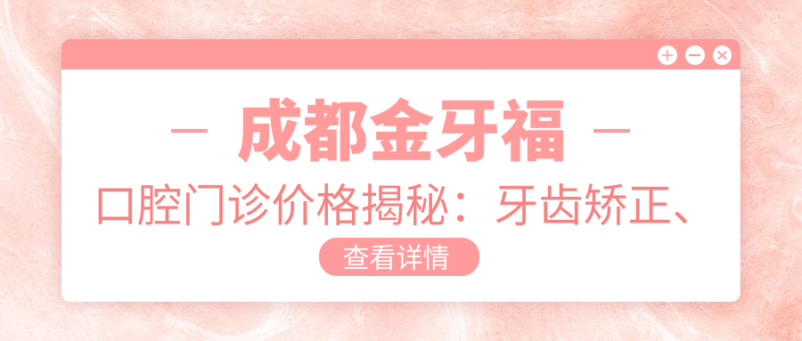 成都金牙福口腔门诊价格揭秘：牙齿矫正、美白等热门项目费用一览