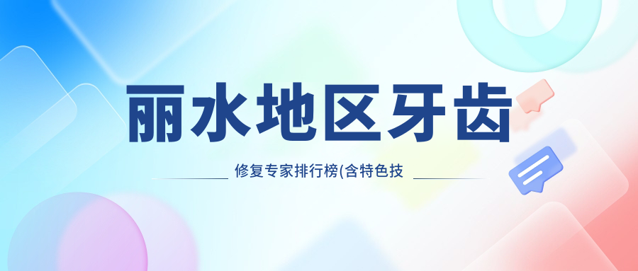 丽水地区牙齿修复医生排行榜(含特色技术+服务)_缺牙修复优选