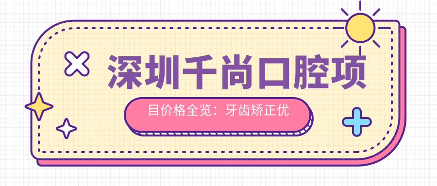 深圳千尚口腔项目价格全览：牙齿矫正优惠+舌侧矫正方案+更多口腔服务费用详解