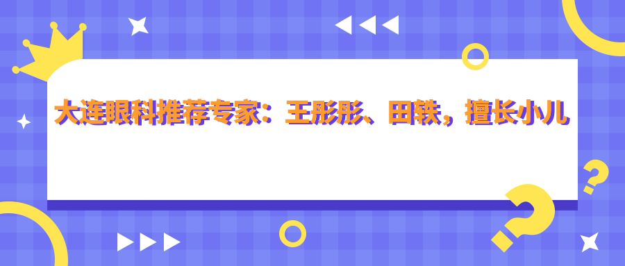 大连眼科推荐医生：王彤彤、田轶，擅长小儿屈光、眼部鼻部整形