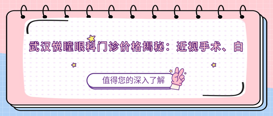 武汉悦瞳眼科门诊价格揭秘：近视手术、白内障治疗等项目费用一览