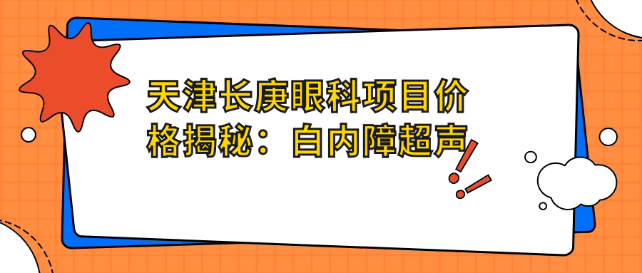 天津长庚眼科项目价格揭秘：白内障超声乳化6千起，麻痹斜视矫正1万起，半飞秒激光1万8起