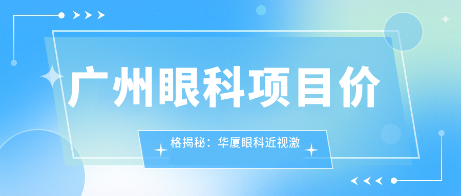 广州眼科项目价格揭秘：华厦眼科近视激光&白内障手术费用清单