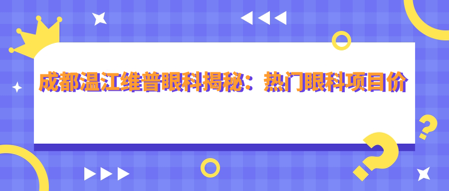成都温江维普眼科揭秘：热门眼科项目价格表，近视激光&全飞秒等你探秘！