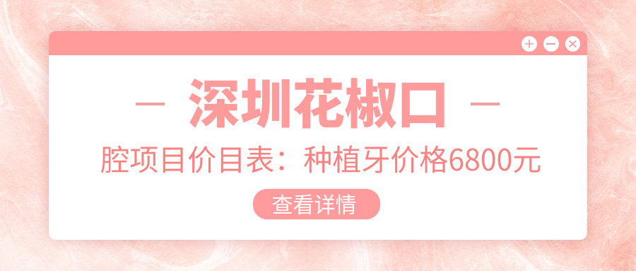 深圳花椒口腔项目价目表：种植牙价格6800元起，详览全项优惠！