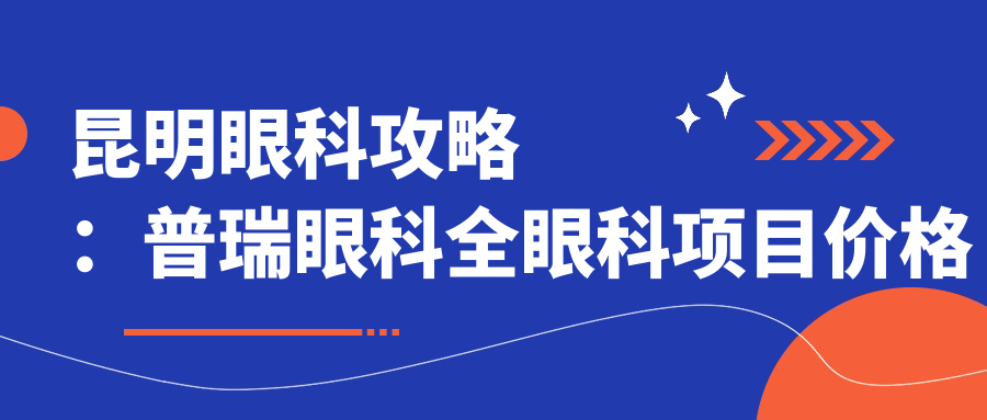 昆明眼科攻略：普瑞眼科全眼科项目价格揭秘，近视激光&白内障热门之选