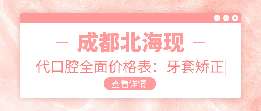 成都北海现代口腔多面价格表：牙套矫正|根管治疗|全瓷牙等详列，实惠选择！
