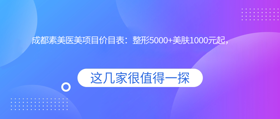 成都素美医美项目价目表：整形5000+美肤1000元起，实惠透明
