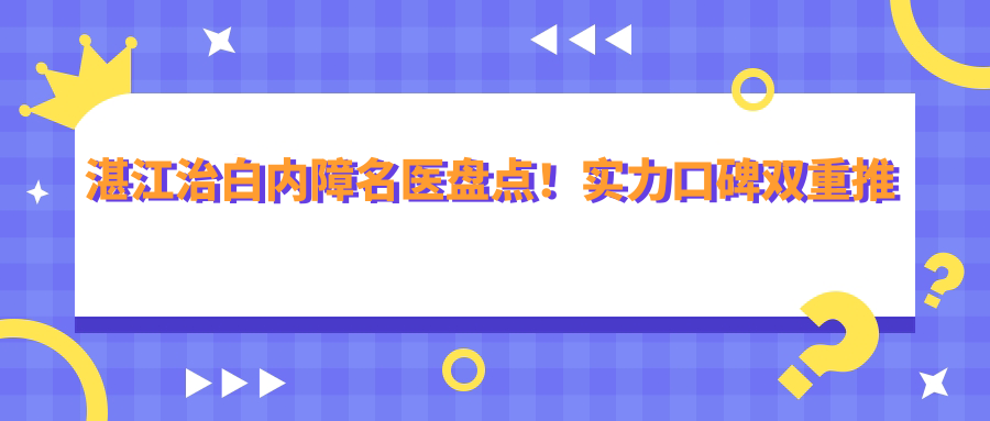 湛江治白内障名医盘点！实力口碑双重推荐！