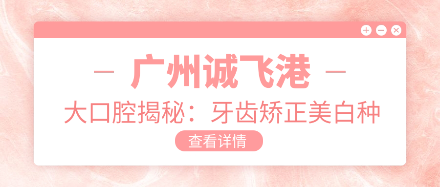 广州诚飞港大口腔揭秘：牙齿矫正美白种植全攻略，价格透明一览！