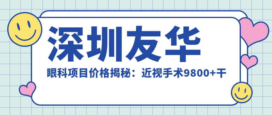 深圳友华眼科项目价格揭秘：近视手术9800+干眼治疗300元起实惠之选