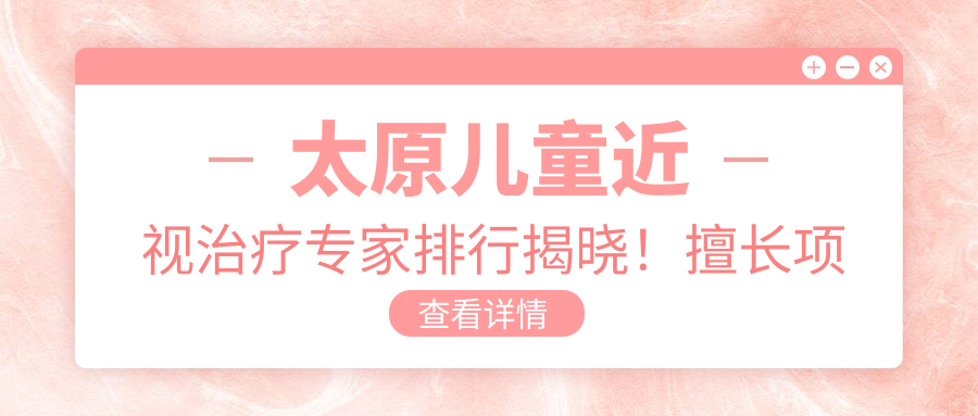 太原儿童近视治疗医生排行揭晓！擅长项目，技术亮点，医院地址一网打尽！