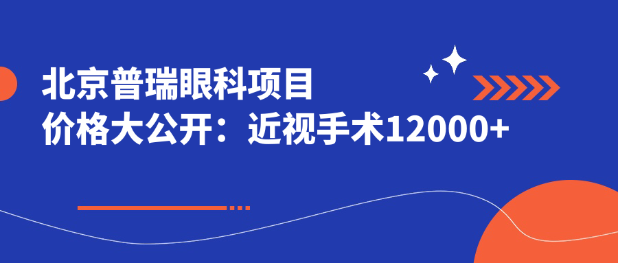 北京普瑞眼科项目价格大公开：近视手术12000+ 其余项目低至500元起