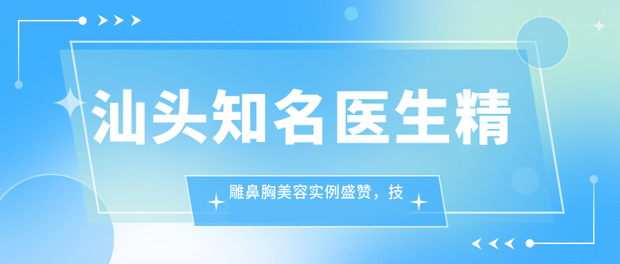 汕头有名医生微雕鼻胸美容实例盛赞，技艺与口碑双赢！