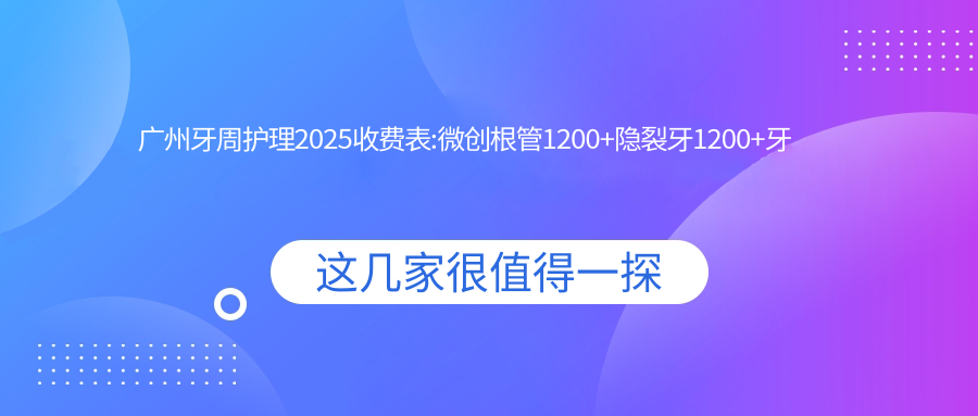 广州牙周护理2025收费表:微创根管1200+隐裂牙1200+牙痛1200+蛀牙1200+