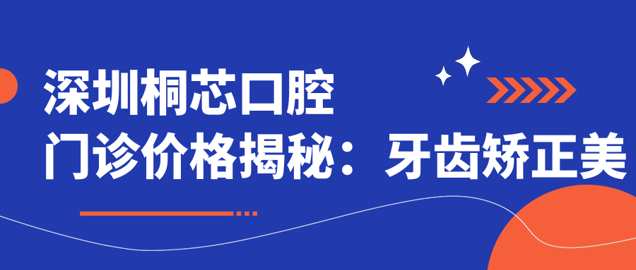 深圳桐芯口腔门诊价格揭秘：牙齿矫正美白种植一网打尽